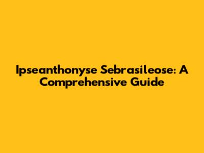 Ipseanthonyse Sebrasileose: A Comprehensive Guide