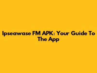 Ipseawase FM APK: Your Guide To The App
