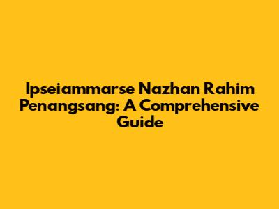 Ipseiammarse Nazhan Rahim Penangsang: A Comprehensive Guide