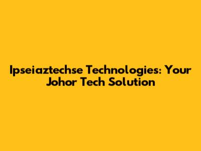 Ipseiaztechse Technologies: Your Johor Tech Solution