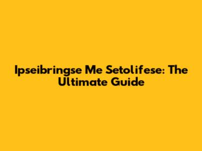 Ipseibringse Me Setolifese: The Ultimate Guide