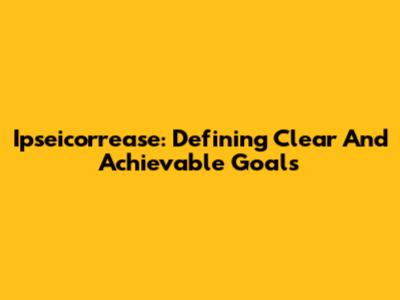 Ipseicorrease: Defining Clear And Achievable Goals