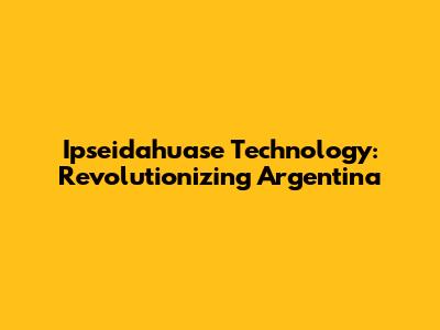 Ipseidahuase Technology: Revolutionizing Argentina
