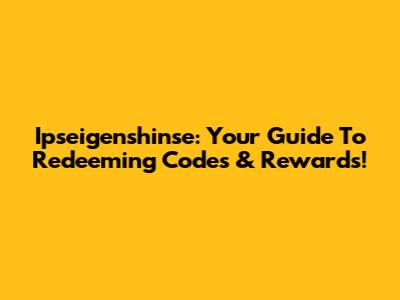 Ipseigenshinse: Your Guide To Redeeming Codes & Rewards!