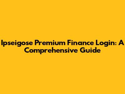 Ipseigose Premium Finance Login: A Comprehensive Guide
