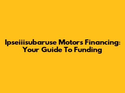 Ipseiiisubaruse Motors Financing: Your Guide To Funding