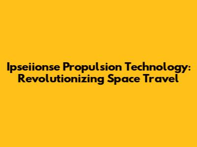 Ipseiionse Propulsion Technology: Revolutionizing Space Travel
