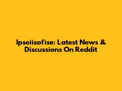 Ipseiisofise: Latest News & Discussions On Reddit