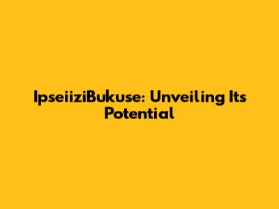 IpseiiziBukuse: Unveiling Its Potential