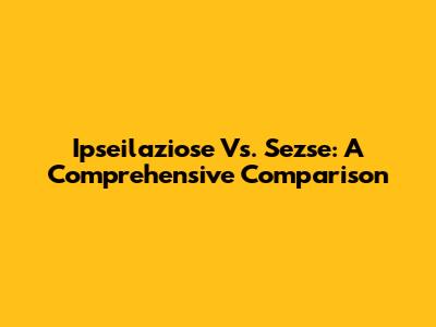 Ipseilaziose Vs. Sezse: A Comprehensive Comparison
