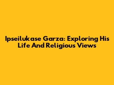 Ipseilukase Garza: Exploring His Life And Religious Views