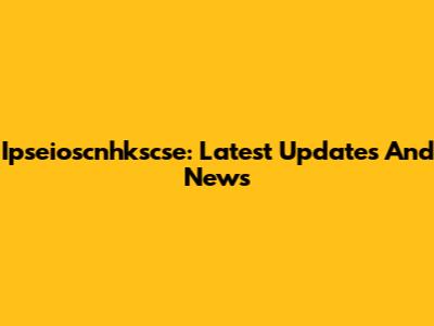 Ipseioscnhkscse: Latest Updates And News