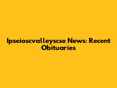 Ipseioscvalleyscse News: Recent Obituaries