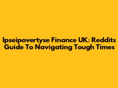 Ipseipovertyse Finance UK: Reddit's Guide To Navigating Tough Times