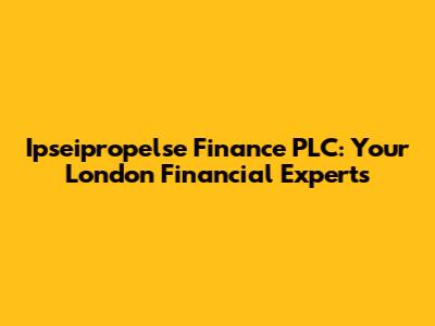 Ipseipropelse Finance PLC: Your London Financial Experts