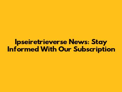 Ipseiretrieverse News: Stay Informed With Our Subscription