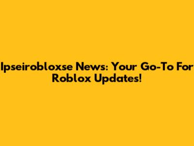 Ipseirobloxse News: Your Go-To For Roblox Updates!