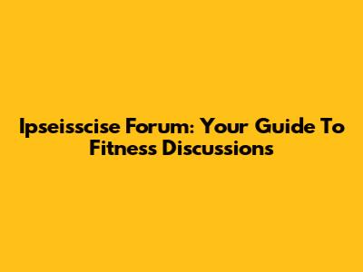 Ipseisscise Forum: Your Guide To Fitness Discussions