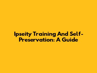 Ipseity Training And Self-Preservation: A Guide