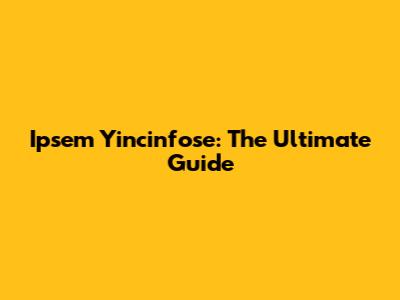 Ipsem Yincinfose: The Ultimate Guide