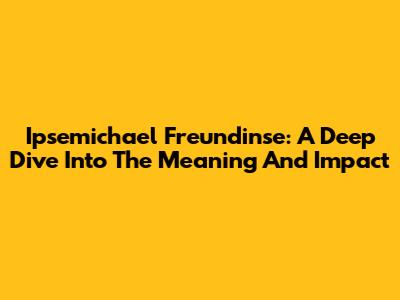 Ipsemichael Freundinse: A Deep Dive Into The Meaning And Impact