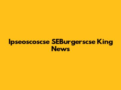 Ipseoscoscse SEBurgerscse King News