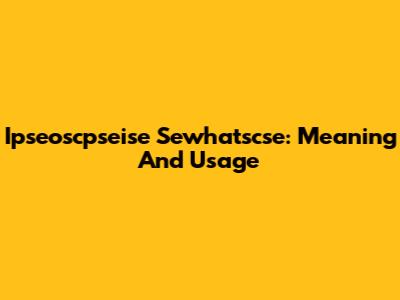 Ipseoscpseise Sewhatscse: Meaning And Usage