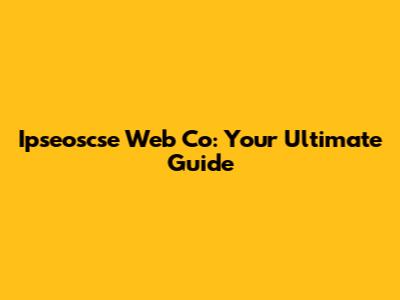 Ipseoscse Web Co: Your Ultimate Guide