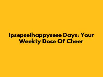 Ipsepseihappysese Days: Your Weekly Dose Of Cheer