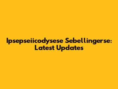 Ipsepseiicodysese Sebellingerse: Latest Updates