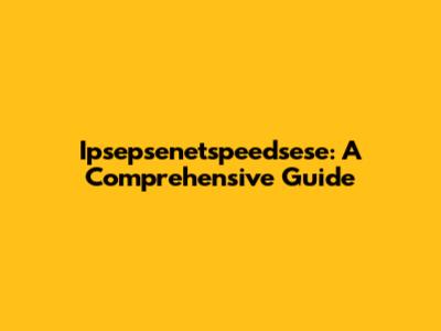 Ipsepsenetspeedsese: A Comprehensive Guide