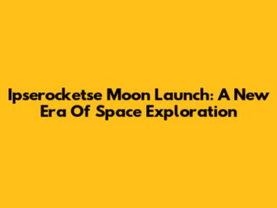 Ipserocketse Moon Launch: A New Era Of Space Exploration