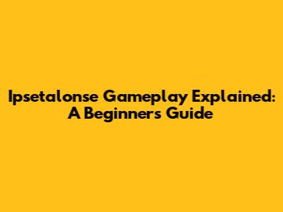 Ipsetalonse Gameplay Explained: A Beginner's Guide