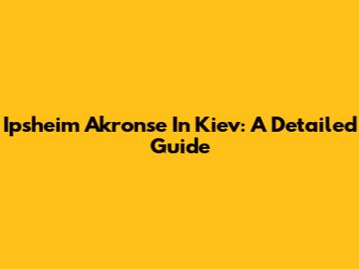 Ipsheim Akronse In Kiev: A Detailed Guide