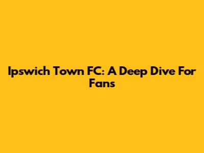 Ipswich Town FC: A Deep Dive For Fans