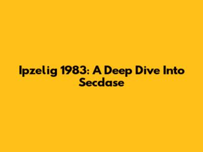 Ipzelig 1983: A Deep Dive Into Secdase