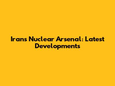 Iran's Nuclear Arsenal: Latest Developments