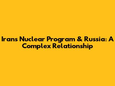 Iran's Nuclear Program & Russia: A Complex Relationship