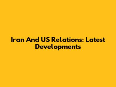 Iran And US Relations: Latest Developments
