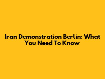 Iran Demonstration Berlin: What You Need To Know