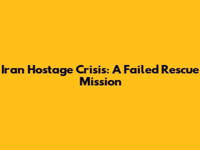 Iran Hostage Crisis: A Failed Rescue Mission