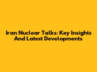 Iran Nuclear Talks: Key Insights And Latest Developments