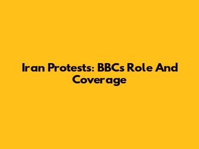 Iran Protests: BBC's Role And Coverage