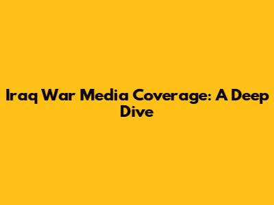 Iraq War Media Coverage: A Deep Dive