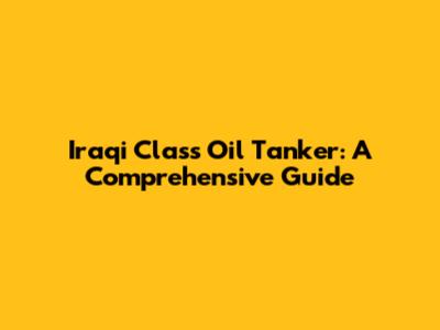 Iraqi Class Oil Tanker: A Comprehensive Guide