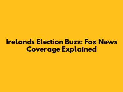 Ireland's Election Buzz: Fox News Coverage Explained