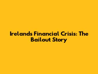 Ireland's Financial Crisis: The Bailout Story