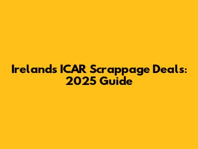 Ireland's ICAR Scrappage Deals: 2025 Guide