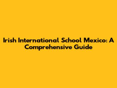 Irish International School Mexico: A Comprehensive Guide