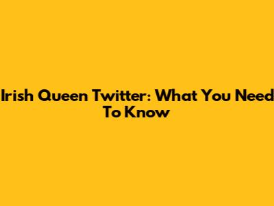 Irish Queen Twitter: What You Need To Know